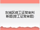 东城区焊工证复审判断题(焊工证复审题)