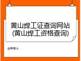 黄山焊工证查询网站(黄山焊工资格查询)
