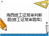海西焊工证复审判断题(焊工证复审题库)