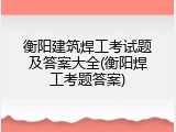 衡阳建筑焊工考试题及答案大全(衡阳焊工考题答案)