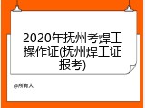 2020年抚州考焊工操作证(抚州焊工证报考)