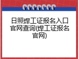 日照焊工证报名入口官网查询(焊工证报名官网)