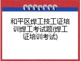 和平区焊工技工证培训焊工考试题(焊工证培训考试)