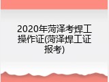 2020年菏泽考焊工操作证(菏泽焊工证报考)