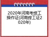 2020年河南考焊工操作证(河南焊工证2020年)