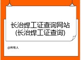 长治焊工证查询网站(长治焊工证查询)