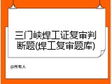 三门峡焊工证复审判断题(焊工复审题库)