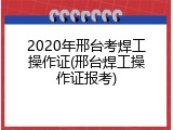 2020年邢台考焊工操作证(邢台焊工操作证报考)