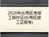2020年长寿区考焊工操作证(长寿区焊工证报考)