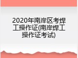 2020年南岸区考焊工操作证(南岸焊工操作证考试)