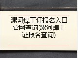 漯河焊工证报名入口官网查询(漯河焊工证报名查询)