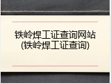 铁岭焊工证查询网站(铁岭焊工证查询)