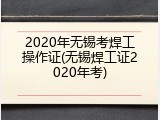 2020年无锡考焊工操作证(无锡焊工证2020年考)