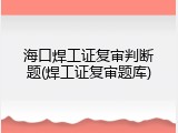 海口焊工证复审判断题(焊工证复审题库)