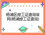 杨浦区焊工证查询官网(杨浦焊工证查询)