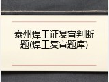 泰州焊工证复审判断题(焊工复审题库)