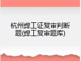 杭州焊工证复审判断题(焊工复审题库)