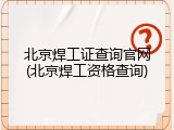 北京焊工证查询官网(北京焊工资格查询)