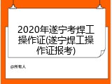 2020年遂宁考焊工操作证(遂宁焊工操作证报考)