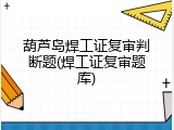 葫芦岛焊工证复审判断题(焊工证复审题库)