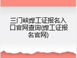 三门峡焊工证报名入口官网查询(焊工证报名官网)