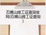 石嘴山焊工证查询官网(石嘴山焊工证查询)