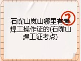 石嘴山岚山哪里有考焊工操作证的(石嘴山焊工证考点)