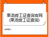 果洛焊工证查询官网(果洛焊工证查询)