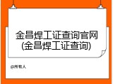 金昌焊工证查询官网(金昌焊工证查询)
