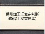 朔州焊工证复审判断题(焊工复审题库)
