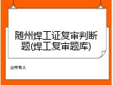 随州焊工证复审判断题(焊工复审题库)