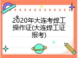 2020年大连考焊工操作证(大连焊工证报考)