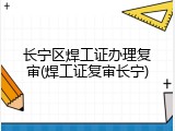 长宁区焊工证办理复审(焊工证复审长宁)