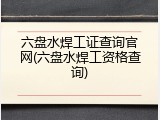 六盘水焊工证查询官网(六盘水焊工资格查询)