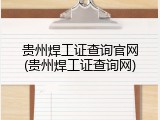 贵州焊工证查询官网(贵州焊工证查询网)