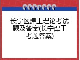 长宁区焊工理论考试题及答案(长宁焊工考题答案)