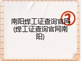 南阳焊工证查询官网(焊工证查询官网南阳)