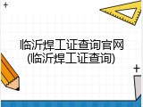 临沂焊工证查询官网(临沂焊工证查询)