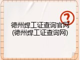 德州焊工证查询官网(德州焊工证查询网)