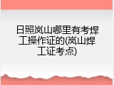 日照岚山哪里有考焊工操作证的(岚山焊工证考点)