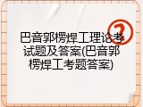 巴音郭楞焊工理论考试题及答案(巴音郭楞焊工考题答案)
