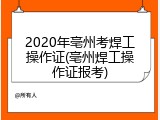 2020年亳州考焊工操作证(亳州焊工操作证报考)