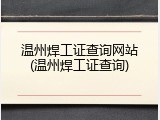 温州焊工证查询网站(温州焊工证查询)