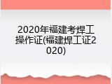 2020年福建考焊工操作证(福建焊工证2020)