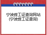 宁波焊工证查询网站(宁波焊工证查询)
