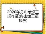 2020年舟山考焊工操作证(舟山焊工证报考)