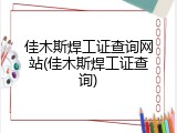 佳木斯焊工证查询网站(佳木斯焊工证查询)