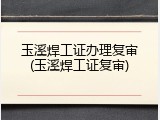 玉溪焊工证办理复审(玉溪焊工证复审)