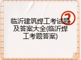 临沂建筑焊工考试题及答案大全(临沂焊工考题答案)