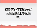 铜梁区焊工理论考试及答案(焊工考试答案)